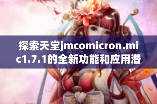 探索天堂jmcomicron.mic1.7.1的全新功能和應用潛力