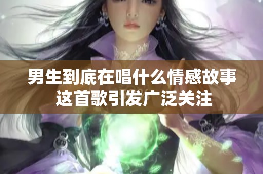 男生到底在唱什么情感故事 這首歌引發廣泛關注