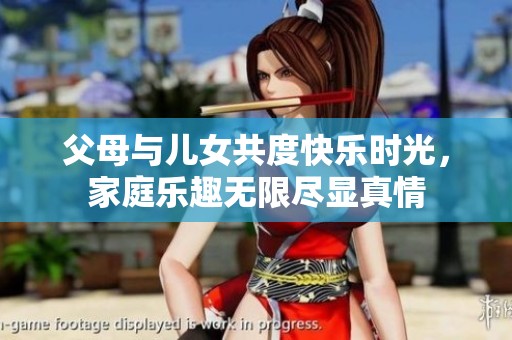 父母與兒女共度快樂時(shí)光，家庭樂趣無限盡顯真情
