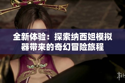全新體驗：探索納西妲模擬器帶來的奇幻冒險旅程