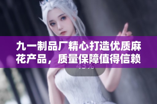 九一制品廠精心打造優(yōu)質麻花產品，質量保障值得信賴