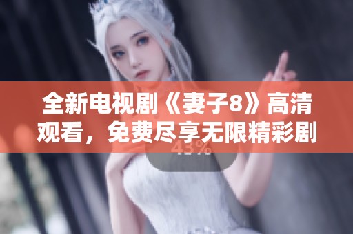 全新電視劇《妻子8》高清觀看，免費盡享無限精彩劇情