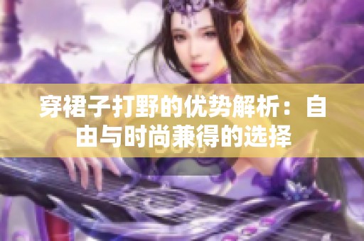 穿裙子打野的優勢解析：自由與時尚兼得的選擇