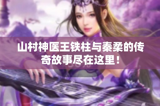 山村神醫王鐵柱與秦柔的傳奇故事盡在這里！