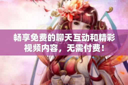 暢享免費的聊天互動和精彩視頻內容，無需付費！