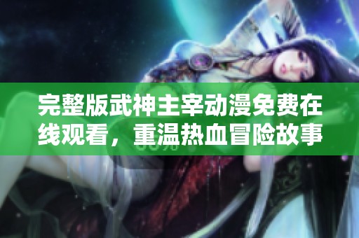 完整版武神主宰動漫免費在線觀看，重溫熱血冒險故事！