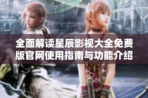全面解讀星辰影視大全免費版官網使用指南與功能介紹
