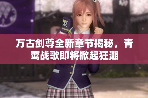 萬古劍尊全新章節揭秘，青鸞戰歌即將掀起狂潮