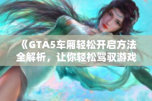 《GTA5車廂輕松開啟方法全解析，讓你輕松駕馭游戲》