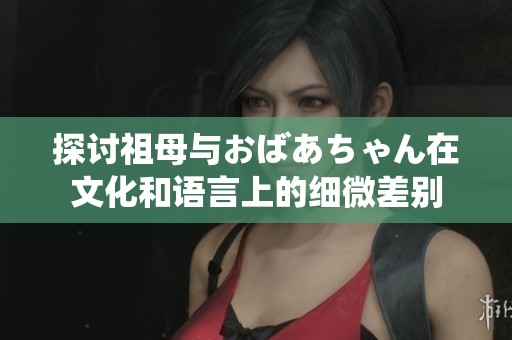 探討祖母與おばあちゃん在文化和語言上的細微差別