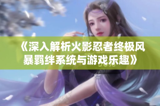 《深入解析火影忍者終極風暴羈絆系統與游戲樂趣》