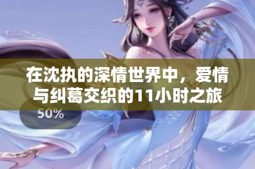 在沈執的深情世界中，愛情與糾葛交織的11小時之旅