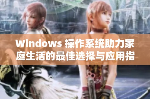 Windows 操作系統助力家庭生活的最佳選擇與應用指南