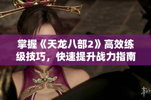 掌握《天龍八部2》高效練級技巧，快速提升戰力指南