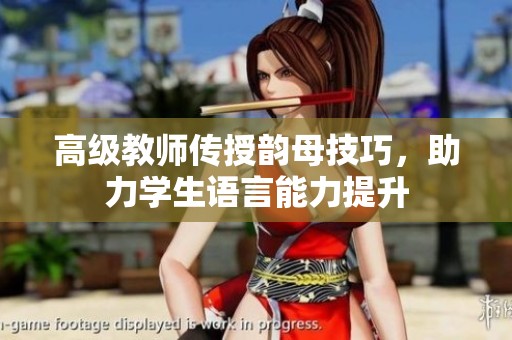 高級教師傳授韻母技巧，助力學生語言能力提升
