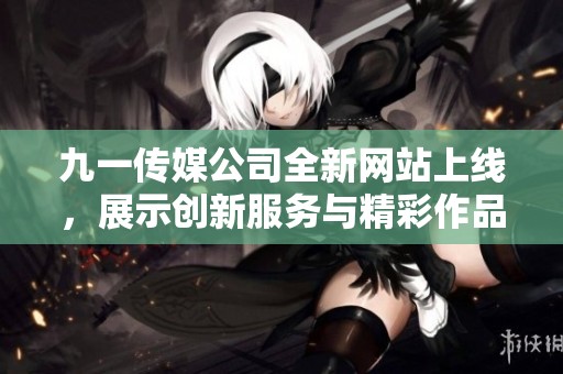 九一傳媒公司全新網站上線，展示創新服務與精彩作品