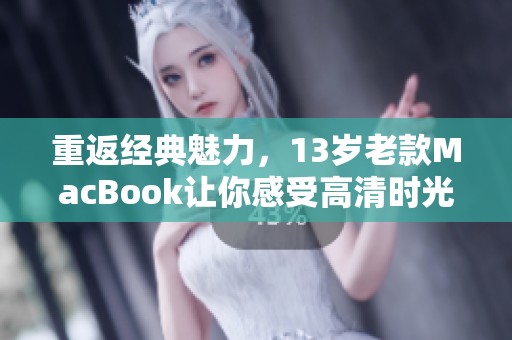 重返經典魅力，13歲老款MacBook讓你感受高清時光