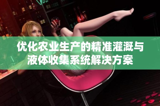 優化農業生產的精準灌溉與液體收集系統解決方案