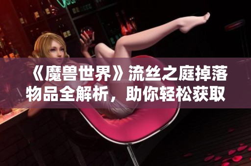 《魔獸世界》流絲之庭掉落物品全解析，助你輕松獲取珍稀裝備