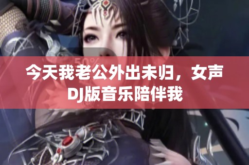 今天我老公外出未歸，女聲DJ版音樂陪伴我