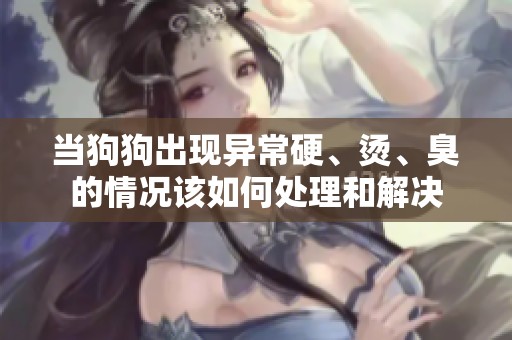 當狗狗出現異常硬、燙、臭的情況該如何處理和解決