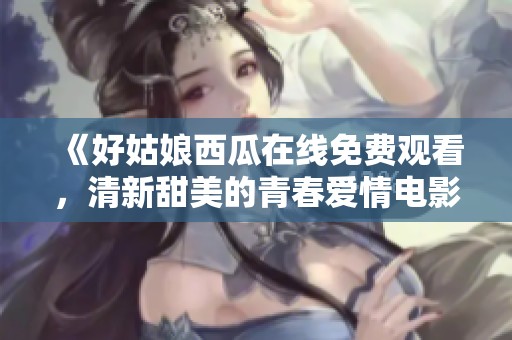 《好姑娘西瓜在線免費(fèi)觀看，清新甜美的青春愛情電影》