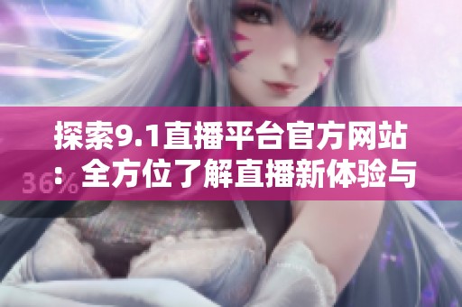 探索9.1直播平臺官方網站：全方位了解直播新體驗與服務
