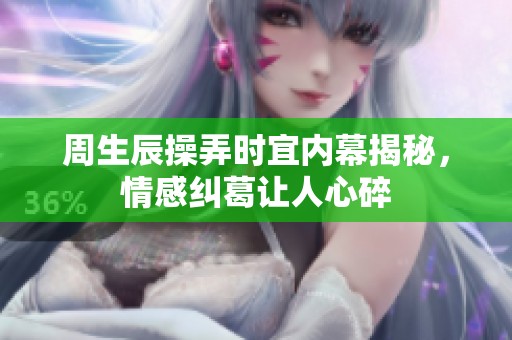 周生辰操弄時宜內幕揭秘，情感糾葛讓人心碎