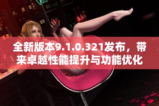 全新版本9.1.0.321發布，帶來卓越性能提升與功能優化