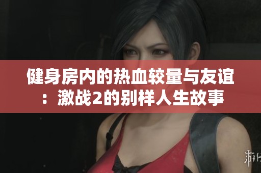 健身房內的熱血較量與友誼：激戰2的別樣人生故事