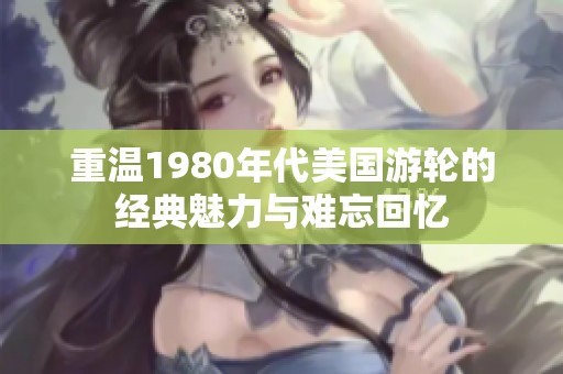 重溫1980年代美國游輪的經典魅力與難忘回憶