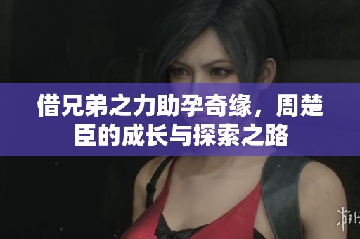 借兄弟之力助孕奇緣，周楚臣的成長與探索之路