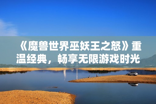 《魔獸世界巫妖王之怒》重溫經典，暢享無限游戲時光