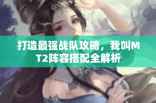 打造最強戰隊攻略，我叫MT2陣容搭配全解析