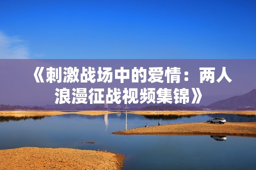 《刺激戰場中的愛情：兩人浪漫征戰視頻集錦》