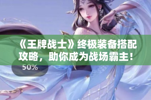 《王牌戰士》終極裝備搭配攻略，助你成為戰場霸主！