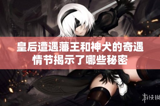 皇后遭遇藩王和神犬的奇遇情節揭示了哪些秘密