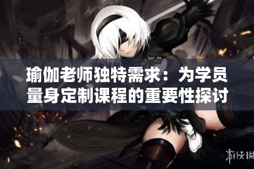 瑜伽老師獨特需求：為學員量身定制課程的重要性探討