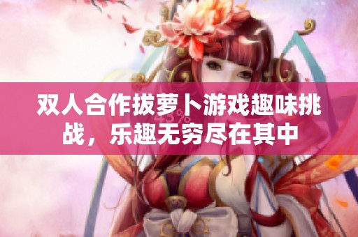 雙人合作拔蘿卜游戲趣味挑戰，樂趣無窮盡在其中