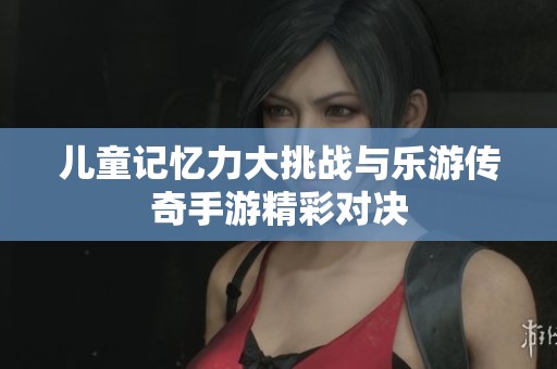 兒童記憶力大挑戰(zhàn)與樂游傳奇手游精彩對決