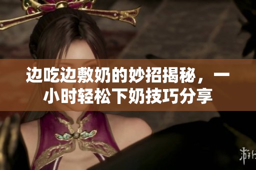 邊吃邊敷奶的妙招揭秘，一小時輕松下奶技巧分享