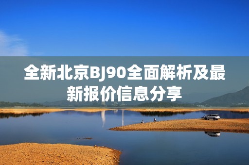 全新北京BJ90全面解析及最新報價信息分享