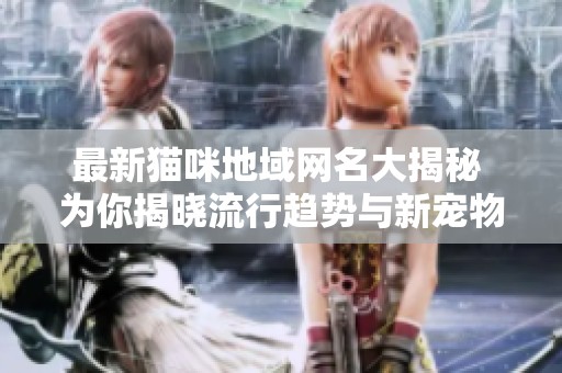最新貓咪地域網名大揭秘 為你揭曉流行趨勢與新寵物稱謂