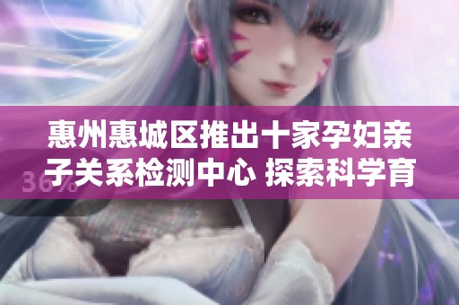 惠州惠城區推出十家孕婦親子關系檢測中心 探索科學育兒新方式