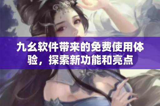 九幺軟件帶來的免費使用體驗，探索新功能和亮點