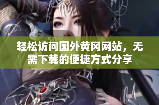 輕松訪問國外黃岡網站，無需下載的便捷方式分享