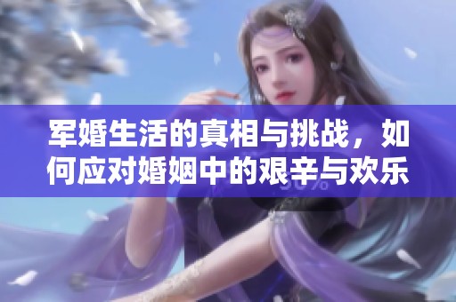 軍婚生活的真相與挑戰(zhàn)，如何應對婚姻中的艱辛與歡樂
