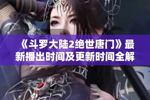 《斗羅大陸2絕世唐門》最新播出時間及更新時間全解析