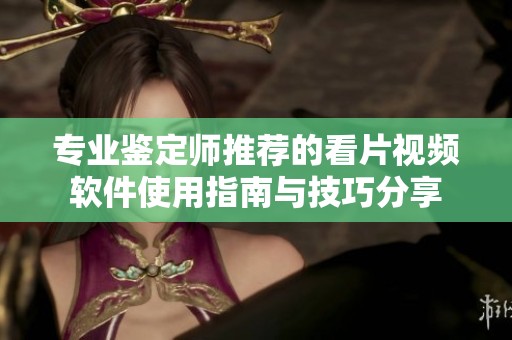 專業鑒定師推薦的看片視頻軟件使用指南與技巧分享