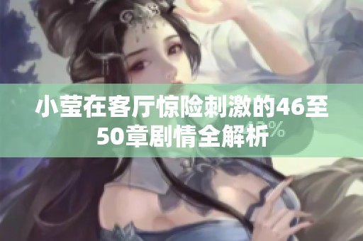 小瑩在客廳驚險(xiǎn)刺激的46至50章劇情全解析